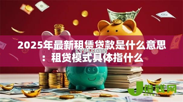 2025年最新租赁贷款是什么意思：租贷模式具体指什么