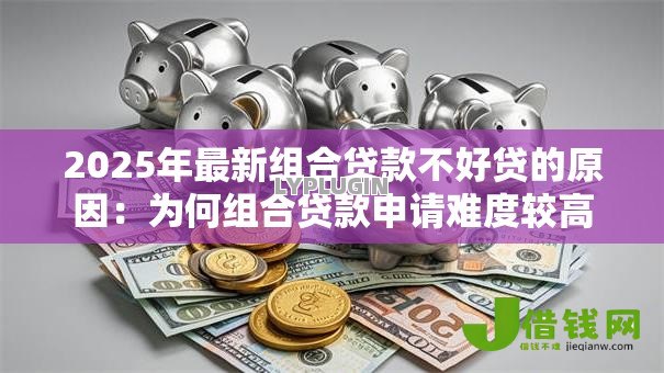 2025年最新组合贷款不好贷的原因：为何组合贷款申请难度较高