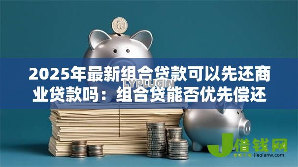2025年最新组合贷款可以先还商业贷款吗：组合贷能否优先偿还商贷
