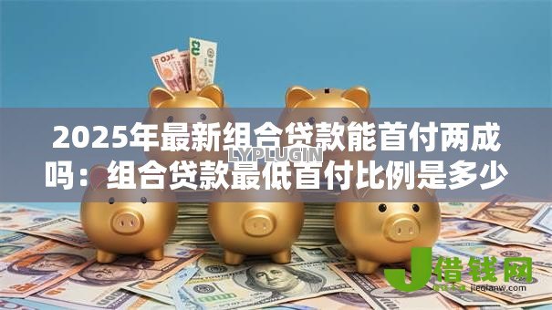2025年最新组合贷款能首付两成吗：组合贷款最低首付比例是多少
