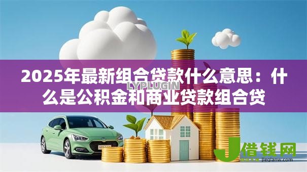 2025年最新组合贷款什么意思:什么是公积金和商业贷款组合贷 2025年最新组合贷款什么意思:什么是公积金和商业贷款组合贷