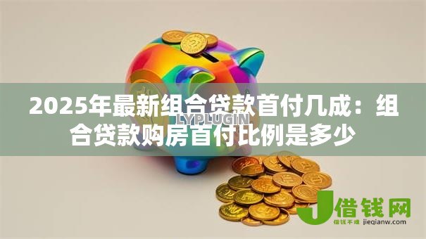2025年最新组合贷款首付几成：组合贷款购房首付比例是多少