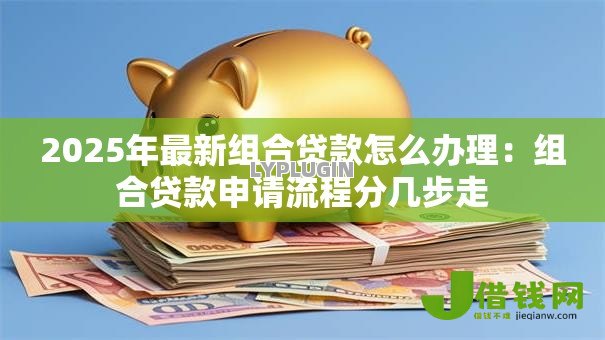2025年最新组合贷款怎么办理：组合贷款申请流程分几步走