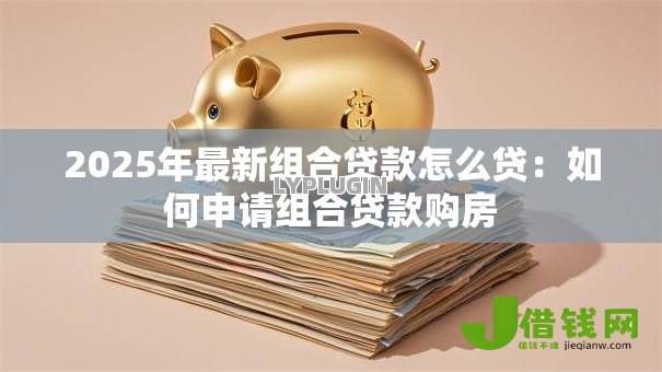 2025年最新组合贷款怎么贷：如何申请组合贷款购房