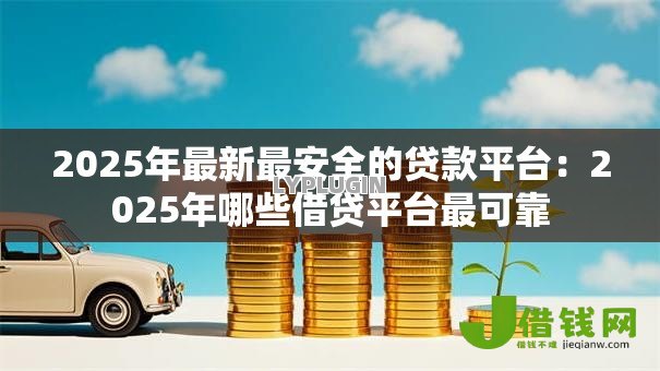 2025年最新最安全的贷款平台：2025年哪些借贷平台最可靠