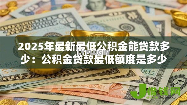 2025年最新最低公积金能贷款多少:公积金贷款最低额度是多少 2025年最新最低公积金能贷款多少:公积金贷款最低额度是多少