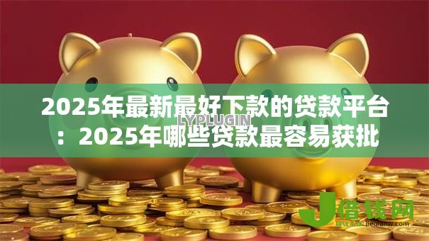 2025年最新最好下款的贷款平台：2025年哪些贷款最容易获批