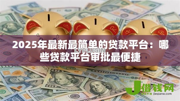 2025年最新最简单的贷款平台:哪些贷款平台审批最便捷 2025年最新最简单的贷款平台:哪些贷款平台审批最便捷