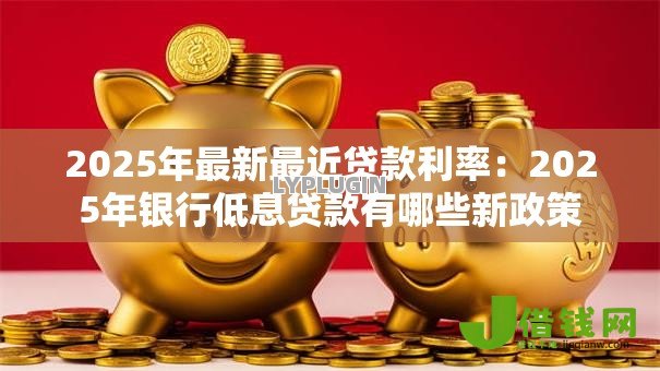 2025年最新最近贷款利率：2025年银行低息贷款有哪些新政策