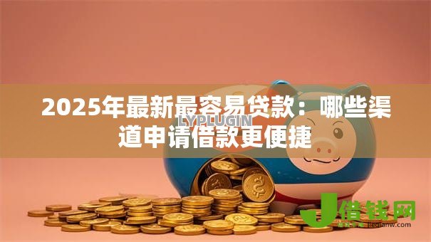 2025年最新最容易贷款：哪些渠道申请借款更便捷
