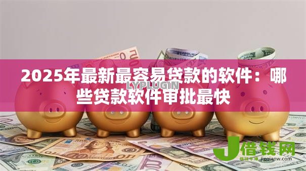 2025年最新最容易贷款的软件：哪些贷款软件审批最快