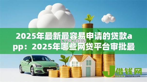 2025年最新最容易申请的贷款app：2025年哪些网贷平台审批最宽松
