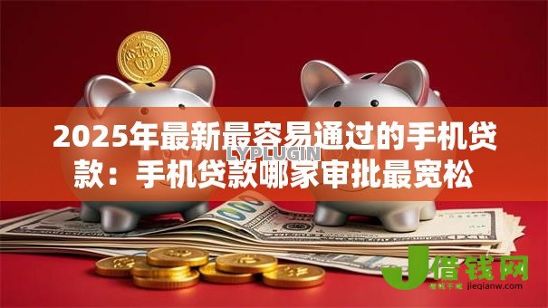 2025年最新最容易通过的手机贷款:手机贷款哪家审批最宽松 2025年最新最容易通过的手机贷款:手机贷款哪家审批最宽松