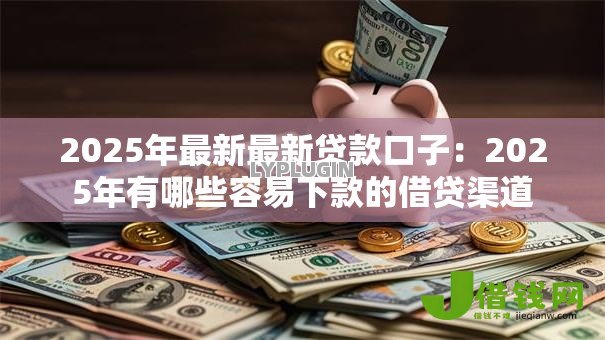 2025年最新最新贷款口子：2025年有哪些容易下款的借贷渠道