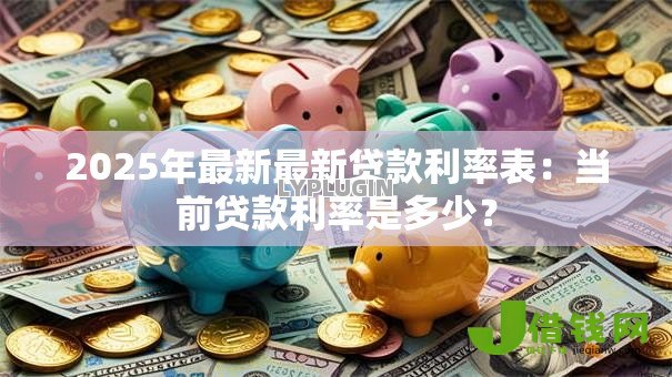 2025年最新最新贷款利率表:当前贷款利率是多少? 2025年最新最新贷款利率表:当前贷款利率是多少?