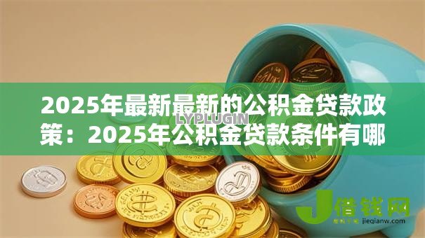 2025年最新最新的公积金贷款政策：2025年公积金贷款条件有哪些调整