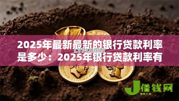 2025年最新最新的银行贷款利率是多少:2025年银行贷款利率有变动吗 2025年最新最新的银行贷款利率是多少:2025年银行贷款利率有变动吗