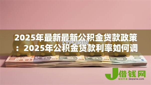2025年最新最新公积金贷款政策：2025年公积金贷款利率如何调整