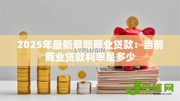 2025年最新最新商业贷款：当前商业贷款利率是多少