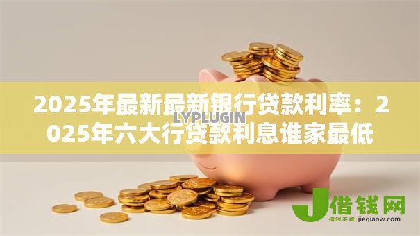 2025年最新最新银行贷款利率：2025年六大行贷款利息谁家最低