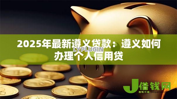 2025年最新遵义贷款：遵义如何办理个人信用贷