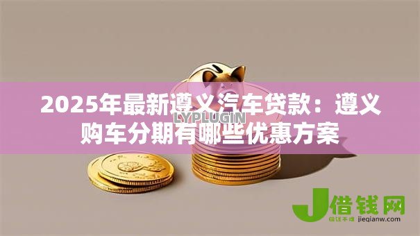 2025年最新遵义汽车贷款:遵义购车分期有哪些优惠方案 2025年最新遵义汽车贷款:遵义购车分期有哪些优惠方案