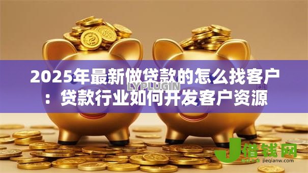 2025年最新做贷款的怎么找客户:贷款行业如何开发客户资源 2025年最新做贷款的怎么找客户:贷款行业如何开发客户资源