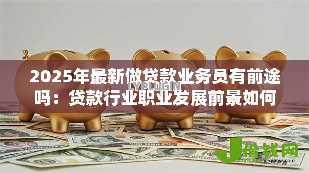 2025年最新做贷款业务员有前途吗：贷款行业职业发展前景如何