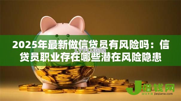2025年最新做信贷员有风险吗：信贷员职业存在哪些潜在风险隐患