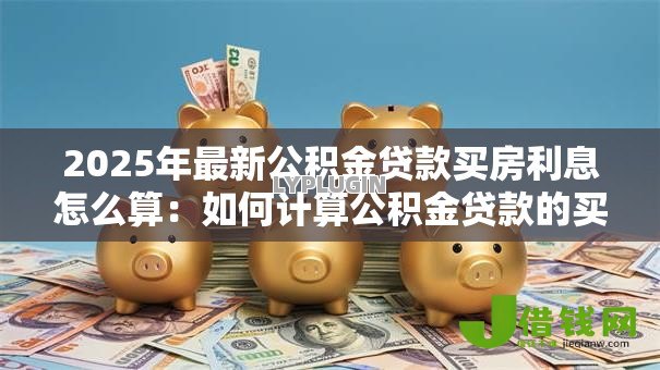 2025年最新公积金贷款买房利息怎么算：如何计算公积金贷款的买房利息