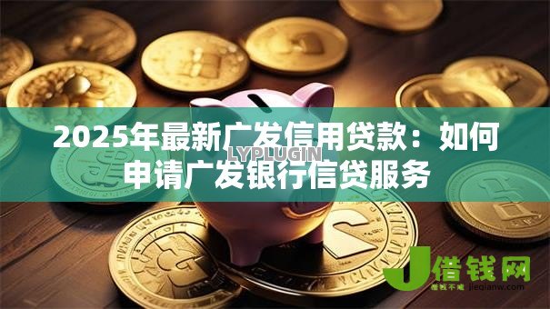 2025年最新广发信用贷款：如何申请广发银行信贷服务