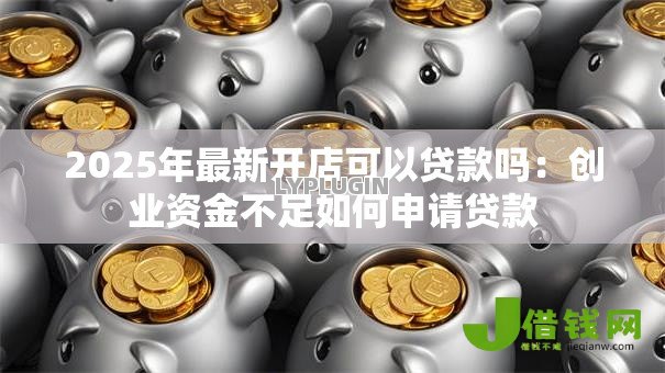 2025年最新开店可以贷款吗:创业资金不足如何申请贷款 2025年最新开店可以贷款吗:创业资金不足如何申请贷款