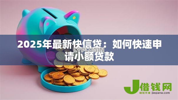 2025年最新快信贷：如何快速申请小额贷款