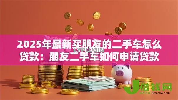 2025年最新买朋友的二手车怎么贷款：朋友二手车如何申请贷款