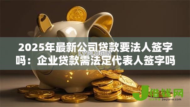 2025年最新公司贷款要法人签字吗:企业贷款需法定代表人签字吗 2025年最新公司贷款要法人签字吗:企业贷款需法定代表人签字吗