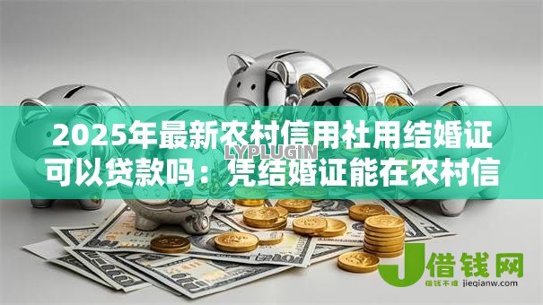 2025年最新农村信用社用结婚证可以贷款吗:凭结婚证能在农村信用社贷款吗 2025年最新农村信用社用结婚证可以贷款吗:凭结婚证能在农村信用社贷款吗