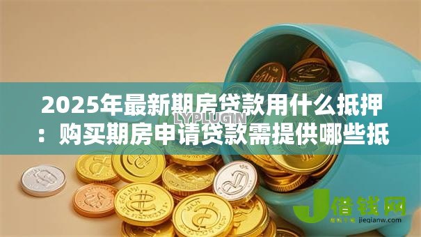 2025年最新期房贷款用什么抵押:购买期房申请贷款需提供哪些抵押物 2025年最新期房贷款用什么抵押:购买期房申请贷款需提供哪些抵押物