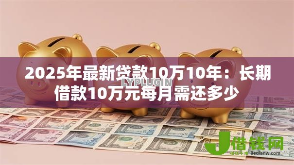 2025年最新贷款10万10年:长期借款10万元每月需还多少 2025年最新贷款10万10年:长期借款10万元每月需还多少