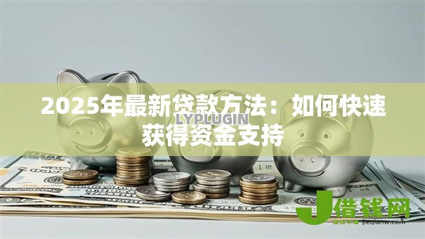 2025年最新贷款方法：如何快速获得资金支持