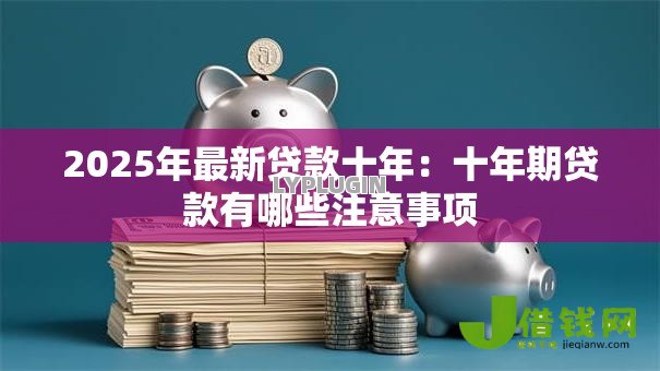 2025年最新贷款十年:十年期贷款有哪些注意事项 2025年最新贷款十年:十年期贷款有哪些注意事项