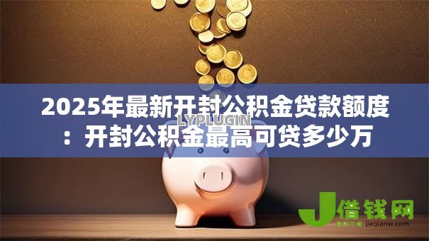 2025年最新开封公积金贷款额度：开封公积金最高可贷多少万