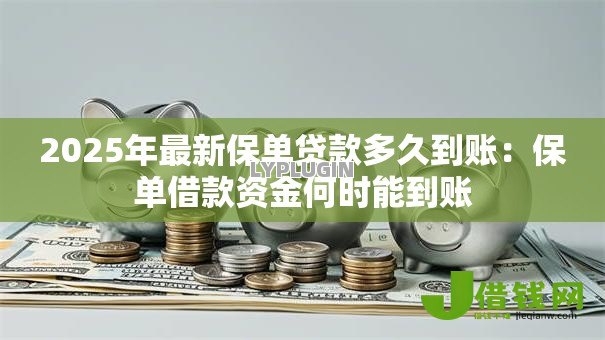 2025年最新保单贷款多久到账：保单借款资金何时能到账