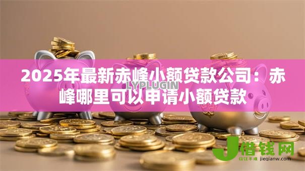2025年最新赤峰小额贷款公司:赤峰哪里可以申请小额贷款 2025年最新赤峰小额贷款公司:赤峰哪里可以申请小额贷款
