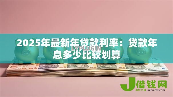 2025年最新年贷款利率:贷款年息多少比较划算 2025年最新年贷款利率:贷款年息多少比较划算