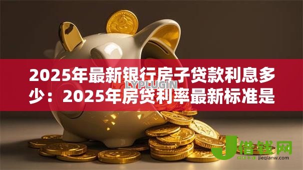 2025年最新银行房子贷款利息多少：2025年房贷利率最新标准是多少