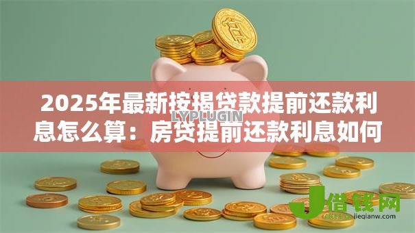 2025年最新按揭贷款提前还款利息怎么算:房贷提前还款利息如何计算 2025年最新按揭贷款提前还款利息怎么算:房贷提前还款利息如何计算