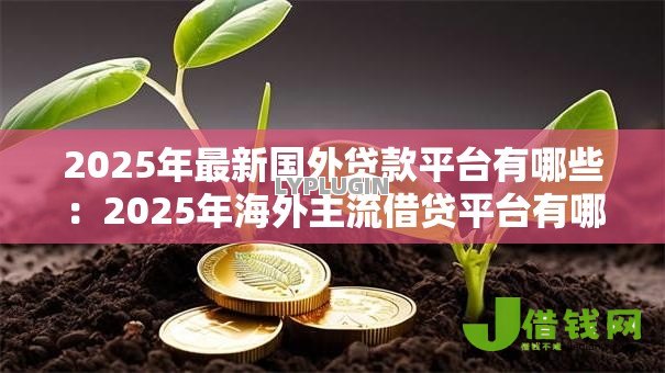 2025年最新国外贷款平台有哪些:2025年海外主流借贷平台有哪些 2025年最新国外贷款平台有哪些:2025年海外主流借贷平台有哪些