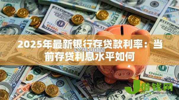 2025年最新银行存贷款利率：当前存贷利息水平如何