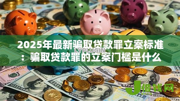 2025年最新骗取贷款罪立案标准：骗取贷款罪的立案门槛是什么