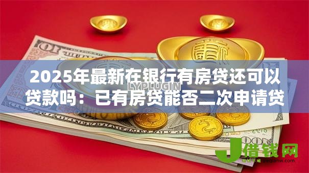 2025年最新在银行有房贷还可以贷款吗：已有房贷能否二次申请贷款